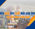 Hình ảnh Nên mua hay thuê máy hàn ống khi làm công trình nhỏ