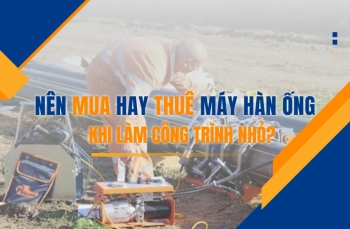 Nên mua hay thuê máy hàn ống khi làm công trình nhỏ