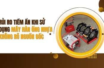 Rủi ro khi sử dụng máy hàn ống nhựa không rõ nguồn gốc
