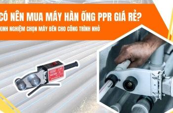 Có nên mua máy hàn ống PPR giá rẻ? Kinh nghiệm mua máy bền