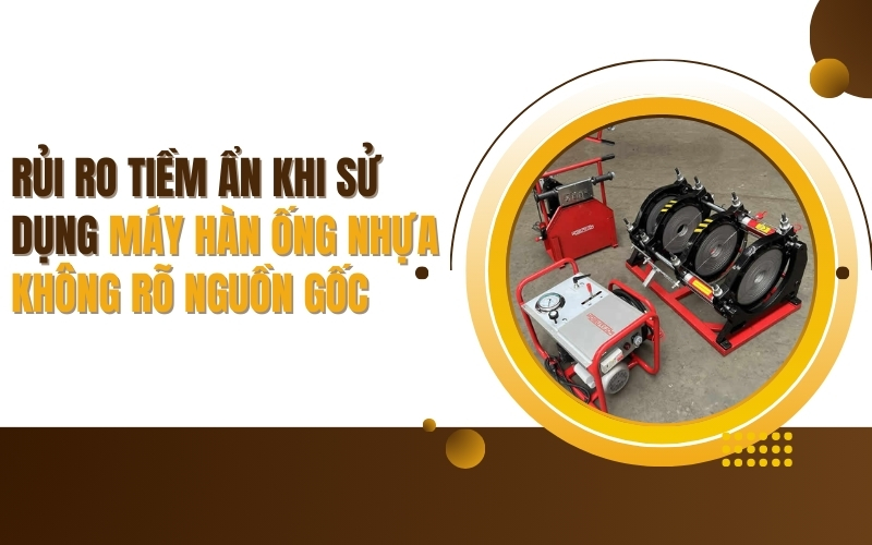 Rủi ro tiềm ẩn khi sử dụng máy hàn ống nhựa không rõ nguồn gốc