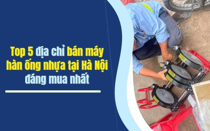 Top 5 địa chỉ bán máy hàn ống nhựa tại Hà Nội đáng mua nhất