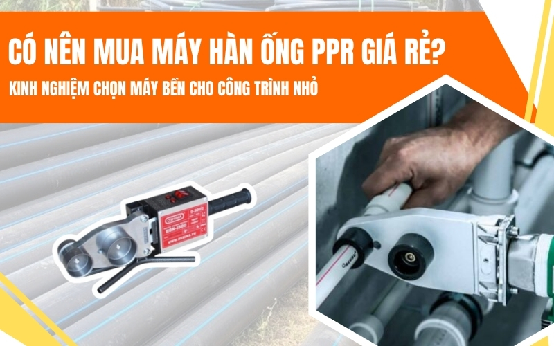 Có nên mua máy hàn ống PPR giá rẻ? Kinh nghiệm chọn máy bền cho công trình nhỏ