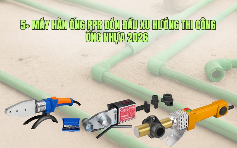 5+ máy hàn ống PPR đón đầu xu hướng thi công ống nhựa