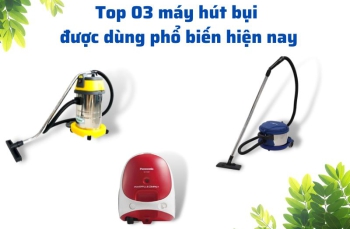 Top 03 máy hút bụi được dùng phổ biến hiện nay.