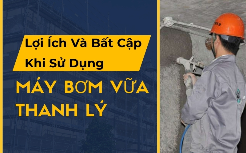 Lợi Ích Và Bất Cập Khi Sử Dụng Máy Bơm Vữa Thanh Lý