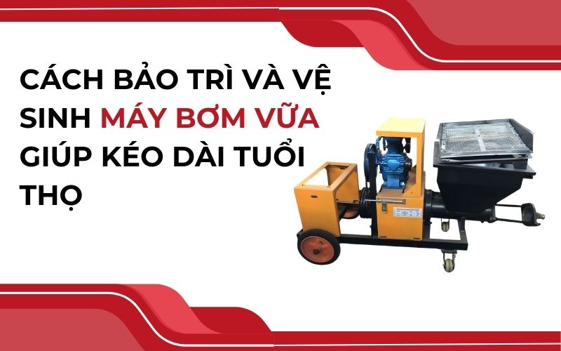 Cách bảo trì và vệ sinh máy bơm vữa giúp kéo dài tuổi thọ