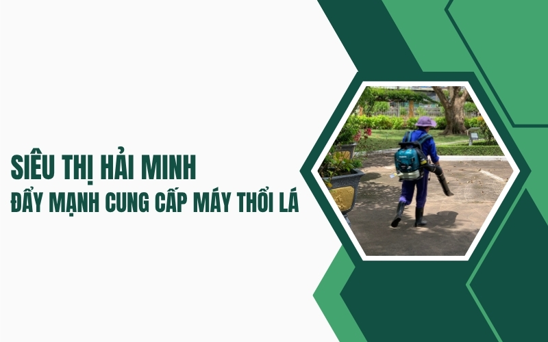 Siêu Thị Hải Minh - đẩy mạnh cung cấp máy thổi lá