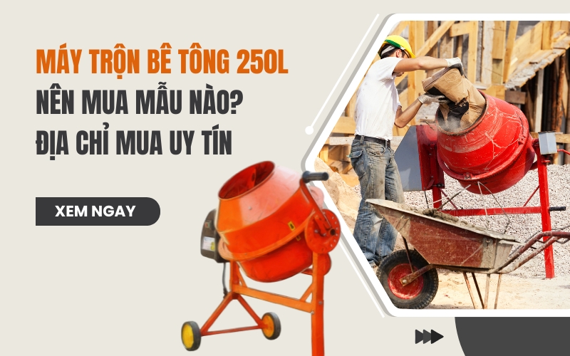 Máy trộn bê tông 250L nên mua mẫu nào Địa chỉ mua uy tín