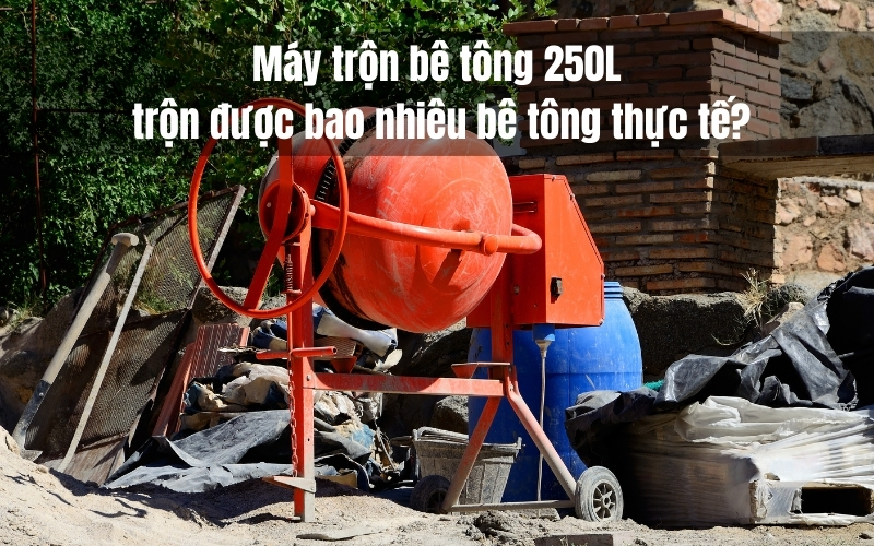 Máy trộn bê tông 250L trộn được bao nhiêu bê tông thực tế
