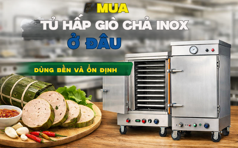 Mua Tủ Hấp Giò Chả Inox Ở Đâu Dùng Bền Và Ổn Định