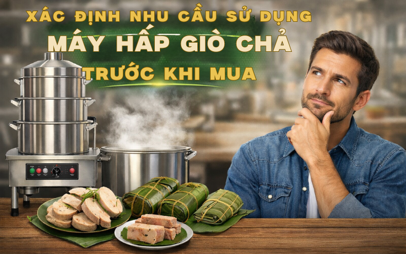Xác định nhu cầu sử dụng máy hấp giò chả trước khi mua