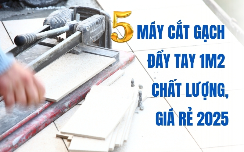 5 máy cắt gạch đẩy tay 1m2 chất lượng, giá rẻ 2025
