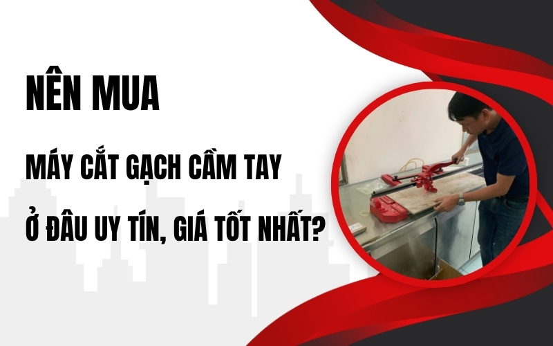 Nên mua máy cắt gạch cầm tay ở đâu uy tín, giá tốt nhất?