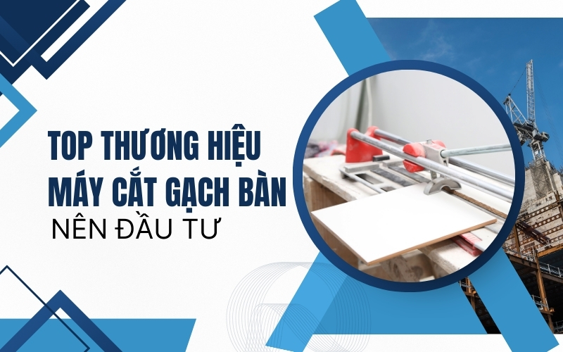 Top thương hiệu máy cắt gạch bàn nên đầu tư