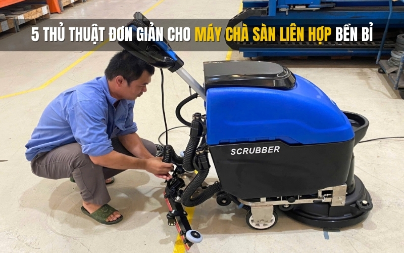 5 Thủ Thuật Đơn Giản Cho Máy Chà Sàn Liên Hợp Bền Bỉ