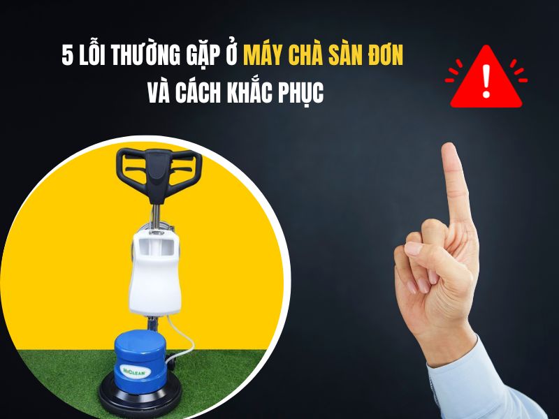 5 lỗi thường gặp ở máy chà sàn đơn và cách khắc phục