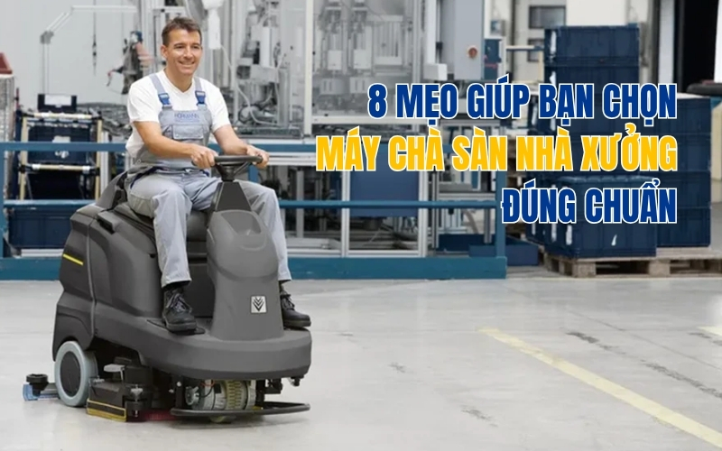 8 Mẹo Giúp Bạn Chọn Máy Chà Sàn Nhà Xưởng Đúng Chuẩn