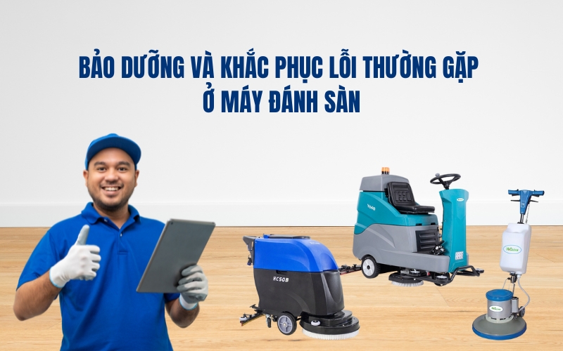 Bảo Dưỡng Và Khắc Phục Lỗi Thường Gặp Ở Máy Đánh Sàn