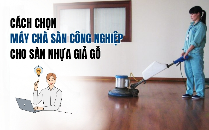 Cách Chọn Máy Chà Sàn Công Nghiệp Cho Sàn Nhựa Giả Gỗ