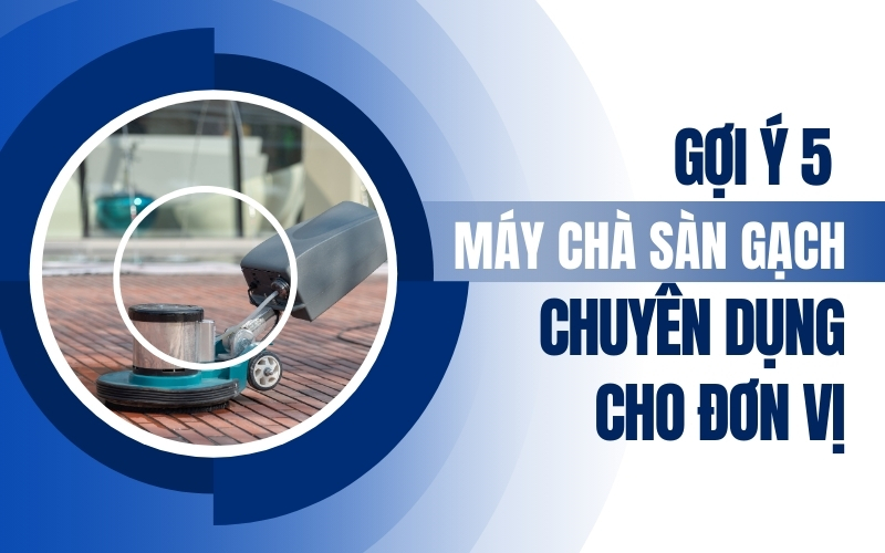 Gợi ý 5 máy chà sàn gạch chuyên dụng cho đơn vị