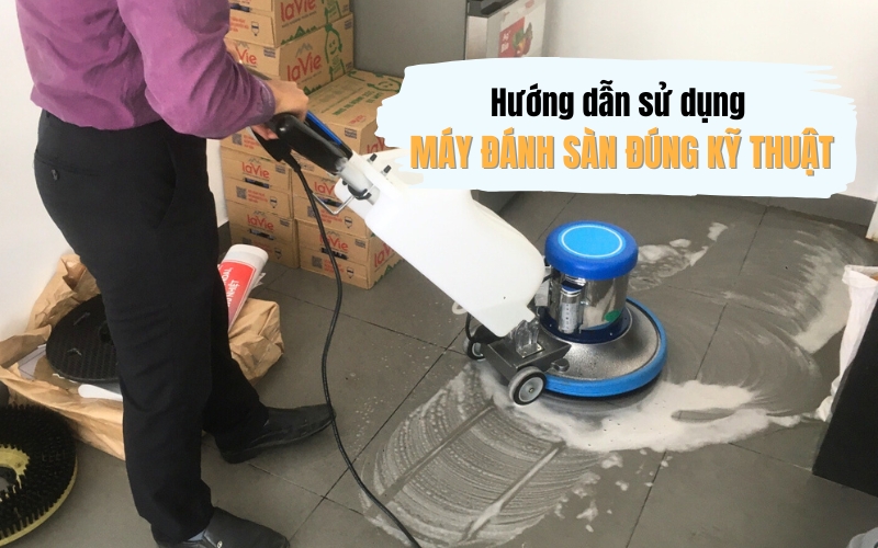 Hướng Dẫn Sử Dụng Máy Đánh Sàn Đúng Kỹ Thuật