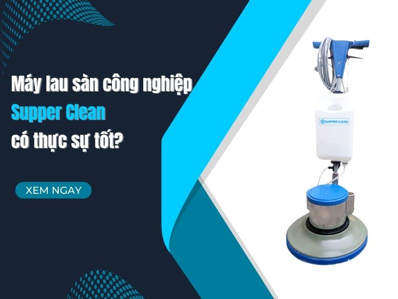 Máy lau sàn công nghiệp Supper Clean có thực sự tốt