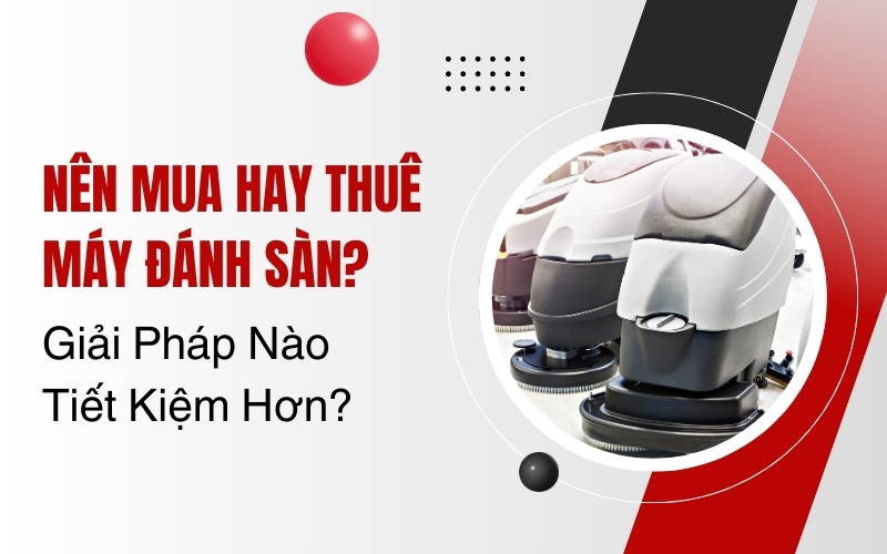 Nên Mua Hay Thuê Máy Đánh Sàn? Giải Pháp Nào Tiết Kiệm Hơn?