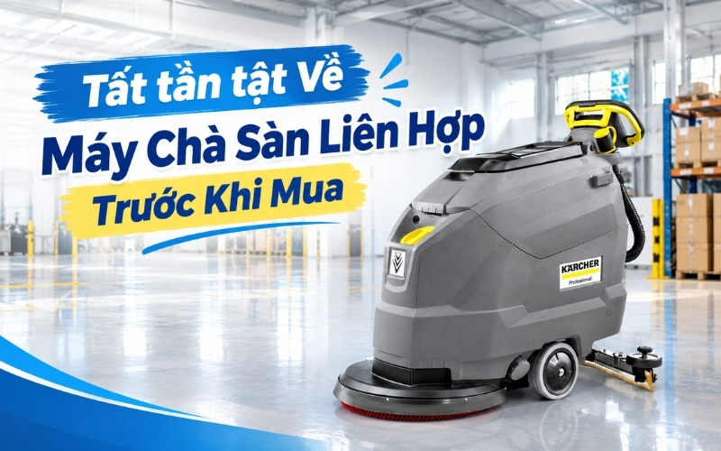 Tất tần tật Về Máy Chà Sàn Liên Hợp Trước Khi Mua