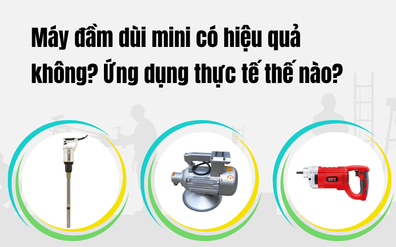 Máy đầm dùi mini có hiệu quả không? Ứng dụng thực tế thế nào?