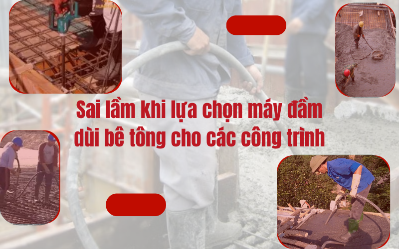 Sai lầm khi lựa chọn máy đầm dùi bê tông