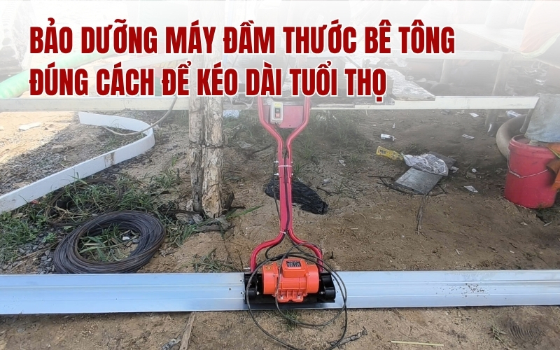 Bảo dưỡng máy đầm thước bê tông đúng cách để kéo dài tuổi thọ