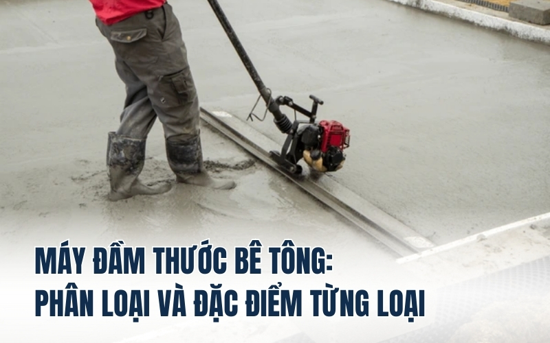 Máy đầm thước bê tông: Phân loại và đặc điểm từng loại