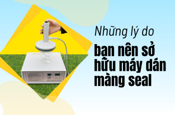 Những lý do bạn nên sở hữu máy dán màng seal