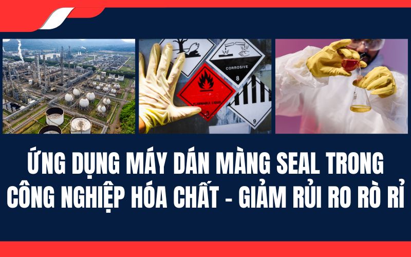 Ứng dụng máy dán màng seal trong công nghiệp hóa chất – giảm rủi ro rò rỉ