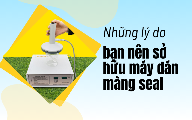 Những lý do bạn nên sở hữu máy dán màng seal