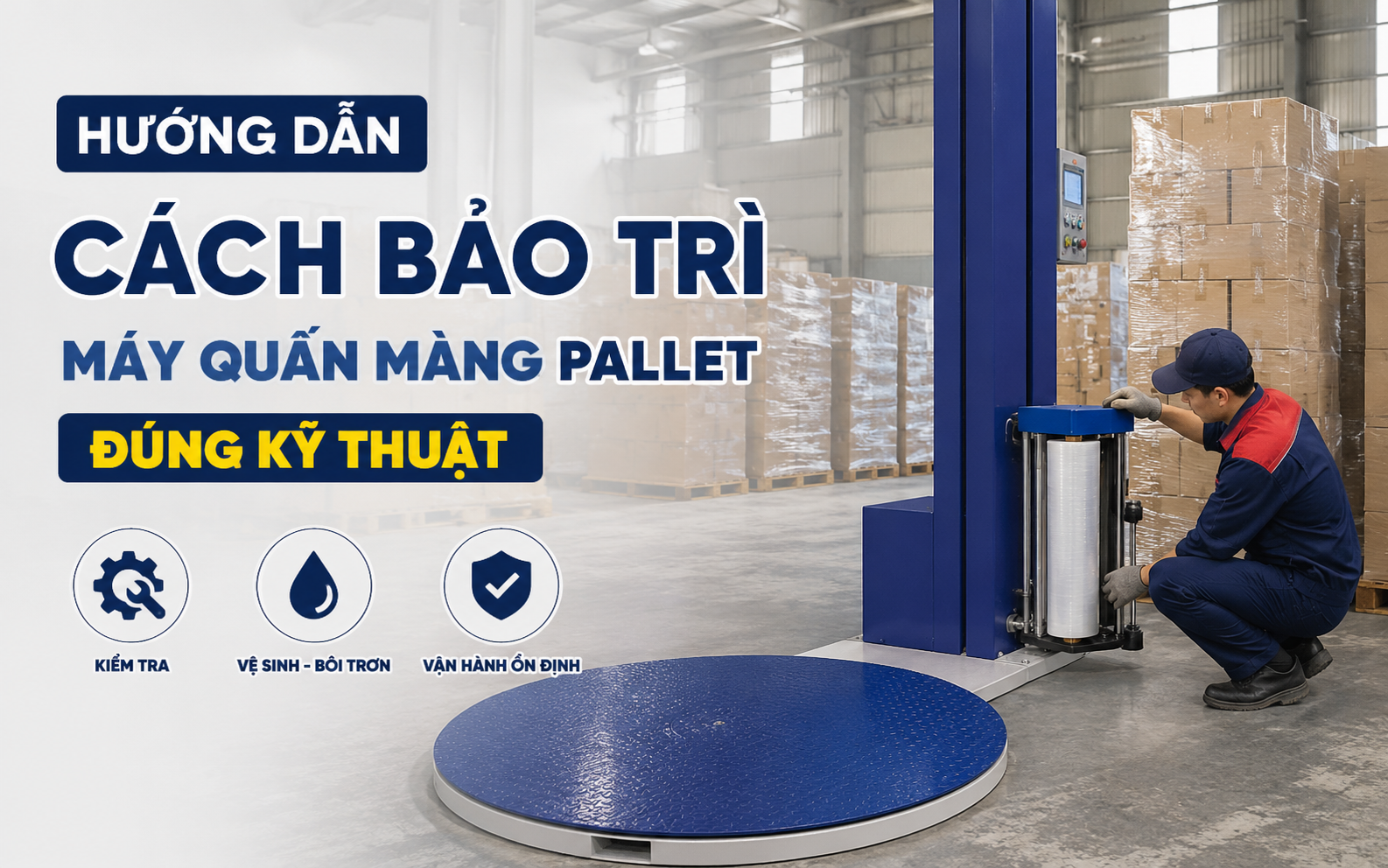 Hướng dẫn cách bảo trì máy quấn màng pallet đúng kỹ thuật