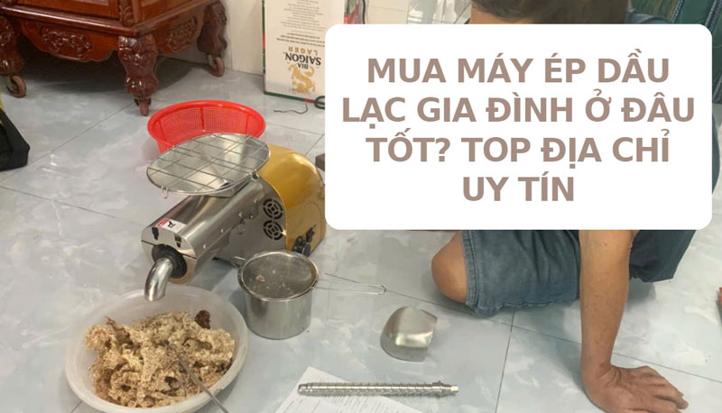 Mua máy ép dầu lạc gia đình ở đâu tốt? Top địa chỉ uy tín