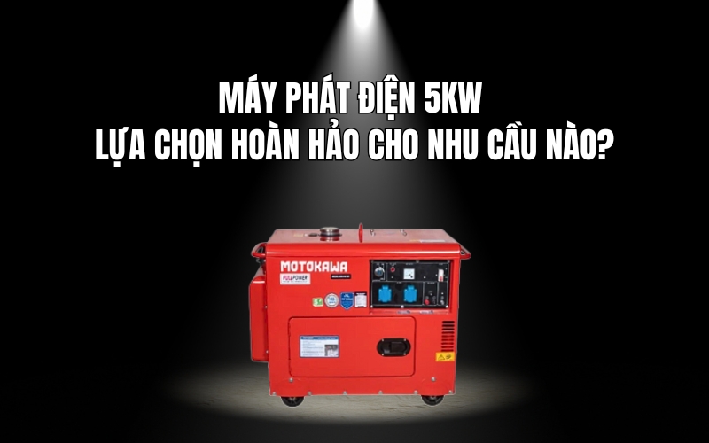 Máy Phát Điện 5Kw - Lựa Chọn Hoàn Hảo Cho Nhu Cầu Nào