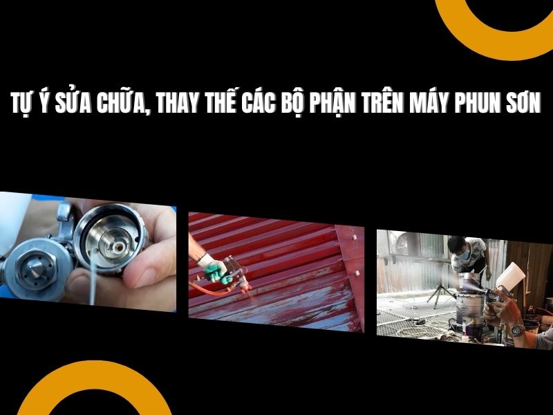 Tự ý sửa chữa, thay thế các bộ phận trên máy phun sơn