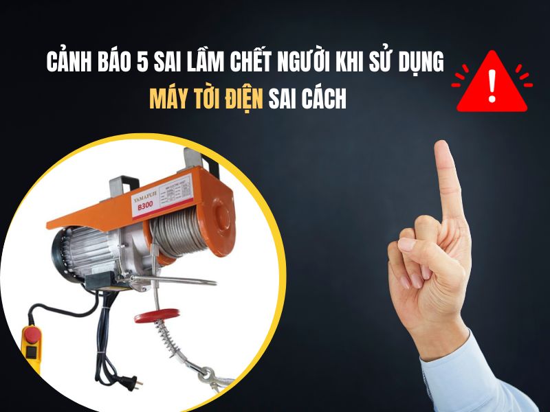 Cảnh báo 5 sai lầm chết người khi sử dụng máy tời điện sai cách