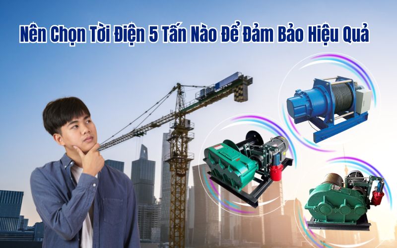 Nên Chọn Tời Điện 5 Tấn Nào Để Đảm Bảo Hiệu Quả