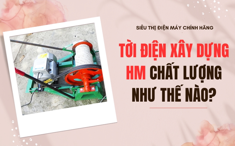 Tời Điện Xây Dựng HM Chất Lượng Như Thế Nào?