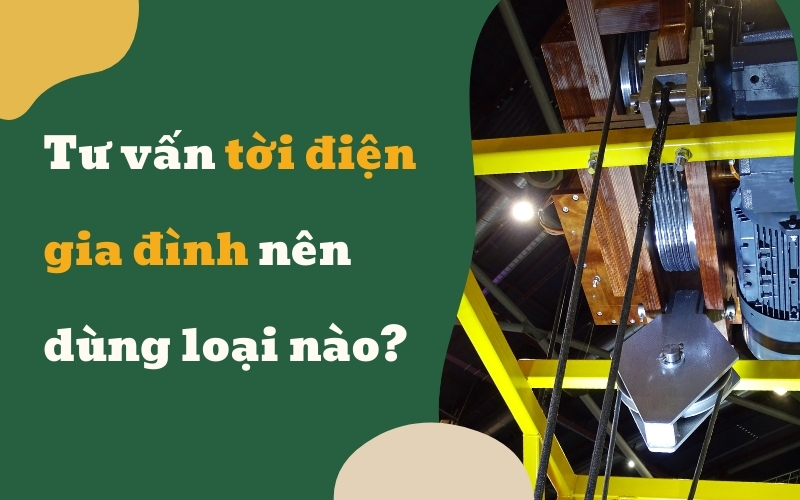 Tư vấn tời điện gia đình nên dùng loại nào