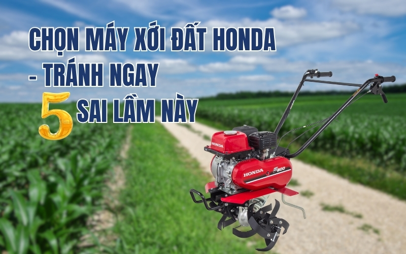Chọn máy xới đất Honda - Tránh ngay 5 sai lầm này