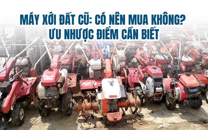 Máy xới đất cũ: có nên mua không? Ưu nhược điểm cần biết