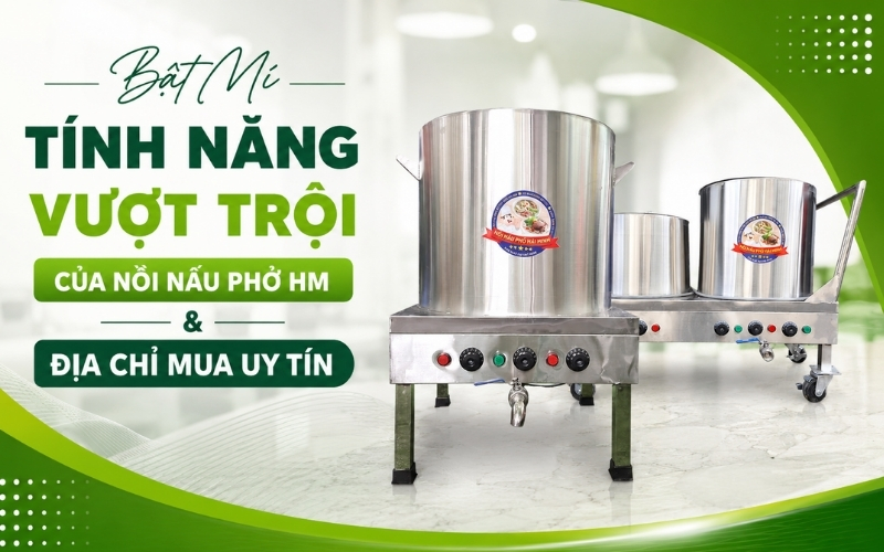 Bật Mí Tính Năng Vượt Trội Của Nồi Nấu Phở HM & Địa Chỉ Mua Uy Tín
