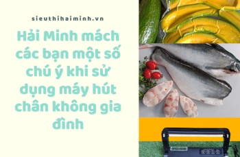 Hải Minh mách các bạn một số chú ý khi sử dụng máy hút chân không gia đình