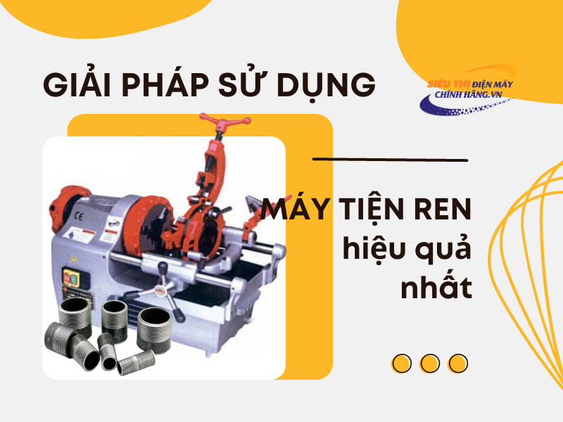 Giải pháp sử dụng máy tiện ren ống hiệu quả nhất