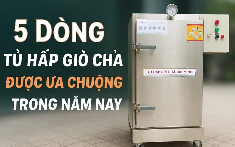 5 Dòng Tủ Hấp Giò Chả Được Ưa Chuộng Trong Năm Nay